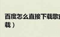 百度怎么直接下载歌曲（百度音乐怎么批量下载）
