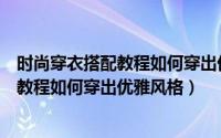 时尚穿衣搭配教程如何穿出优雅风格的感觉（时尚穿衣搭配教程如何穿出优雅风格）