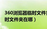 360浏览器临时文件夹在哪里（360浏览器临时文件夹在哪）