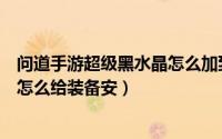 问道手游超级黑水晶怎么加到装备上（问道手游超级黑水晶怎么给装备安）