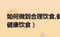 如何做到合理饮食,健康生活（如何日常合理健康饮食）