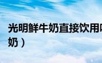 光明鲜牛奶直接饮用吗（教您怎么饮用光明牛奶）