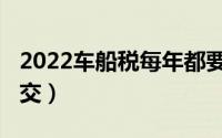 2022车船税每年都要交吗（2022车船税怎么交）