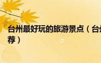 台州最好玩的旅游景点（台州市周边好玩的人气旅游景点推荐）