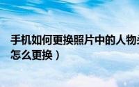 手机如何更换照片中的人物头像（我的手机联系人名片头像怎么更换）