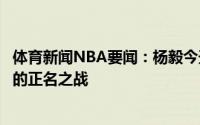 体育新闻NBA要闻：杨毅今天不但是乔治的正名之战也是卢的正名之战