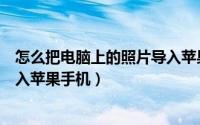 怎么把电脑上的照片导入苹果手机（怎么把电脑上的照片导入苹果手机）