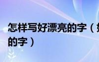 怎样写好漂亮的字（如何轻松的写出漂亮好看的字）