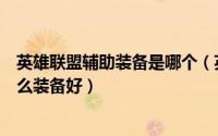 英雄联盟辅助装备是哪个（英雄联盟辅助英雄暗黑元首出什么装备好）