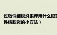 过敏性结膜炎眼痒用什么眼药水（春季缓解眼痒眼过敏 卡他性结膜炎的小方法）