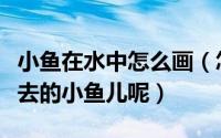 小鱼在水中怎么画（怎么来画一只水里游来游去的小鱼儿呢）