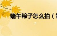 端午粽子怎么拍（端午粽子怎么介绍）