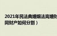2021年民法典婚姻法离婚财产分割（2021民法典对离婚共同财产如何分割）