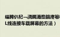 缁胯仈杞﹁浇钃濈墮鎬庝箞杩炴帴鎵嬫満（手机用绿联MHL线连接车载屏幕的方法）