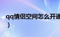 qq情侣空间怎么开通（qq情侣空间怎么解除）