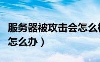 服务器被攻击会怎么样（服务器一直被攻击了怎么办）