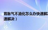 胃胀气不消化怎么办快速解决免费（胃胀气不消化怎么办快速解决）