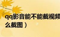 qq影音能不能截视频（QQ影音播放视频时怎么截图）