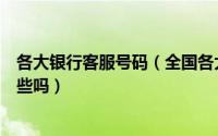 各大银行客服号码（全国各大银行的客服电话你都知道是哪些吗）