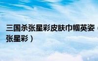 三国杀张星彩皮肤巾帼英姿（三国杀怎么获得皮肤阵面对决-张星彩）