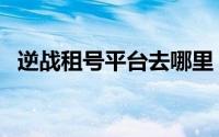 逆战租号平台去哪里（逆战租号怎么登录）