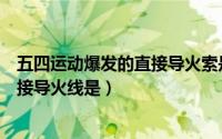 五四运动爆发的直接导火索是什么问题（五四运动爆发的直接导火线是）
