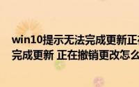 win10提示无法完成更新正在撤销更改（Windows10无法完成更新 正在撤销更改怎么解决）