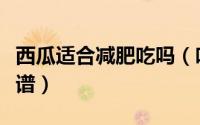 西瓜适合减肥吃吗（吃西瓜减肥吗西瓜减肥食谱）