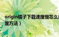 origin橘子下载速度慢怎么办（提高origin橘子平台下载速度方法）