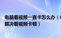 电脑看视频一直卡怎么办（电脑看视频一卡一卡怎么办怎么解决看视频卡顿）