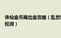 诛仙金币商出金攻略（乱世诛魔赚钱攻略银两/礼券/元宝轻松得）
