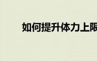 如何提升体力上限（如何提升体力）