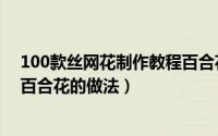 100款丝网花制作教程百合花（【丝网花的巧妙制作】----百合花的做法）