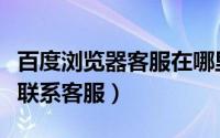 百度浏览器客服在哪里（百度浏览器怎么在线联系客服）