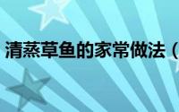 清蒸草鱼的家常做法（清蒸草鱼的家常做法）