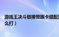 游戏王决斗链接兽族卡组配置（游戏王决斗链接兽族卡组怎么打）