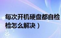 每次开机硬盘都自检（电脑启动每次都硬盘自检怎么解决）
