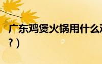 广东鸡煲火锅用什么鸡（怎么做广东鸡煲火锅?）
