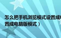 怎么把手机浏览模式设置成电脑版（手机上的浏览器怎么设置成电脑版模式）