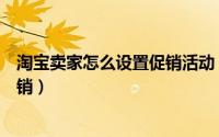 淘宝卖家怎么设置促销活动（淘宝卖家如何免费设置打折促销）