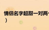 情侣名字超甜一对两个字（情侣名字超甜一对）
