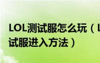 LOL测试服怎么玩（LOL体验服怎么玩 LOL测试服进入方法）