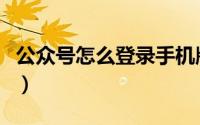 公众号怎么登录手机版（公众号怎么登录账号）