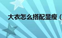 大衣怎么搭配显瘦（大衣怎么搭配衣服）