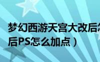 梦幻西游天宫大改后怎么加点（梦幻西游大改后PS怎么加点）