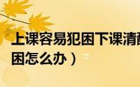 上课容易犯困下课清醒什么原因（上课容易犯困怎么办）