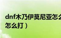 dnf木乃伊莫尼亚怎么打（DNF木乃伊莫尼亚怎么打）