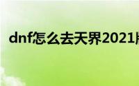 dnf怎么去天界2021版（DNF怎么去天界）