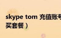 skype tom 充值账号（skype 如何充值及购买套餐）