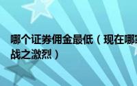 哪个证券佣金最低（现在哪家证券佣金最低券商之间的佣金战之激烈）